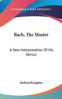 Bach, The Master: A New Interpretation Of His Genius by Boughton, Rutland