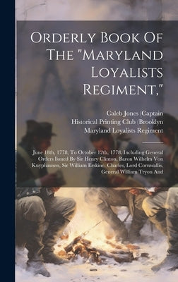 Orderly Book Of The "maryland Loyalists Regiment,": June 18th, 1778, To October 12th, 1778. Including General Orders Issued By Sir Henry Clinton, Baro by Regiment, Maryland Loyalists