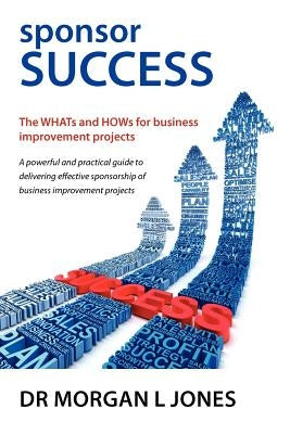 Sponsor Success - The Whats and Hows for Business Improvement Projects by Jones, Morgan L.