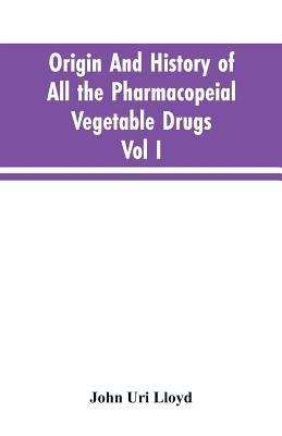 Origin And History Of All The Pharmacopeial Vegetable Drugs, Chemicals And Preparations With Bibliography; Vol I by Lloyd, John Uri