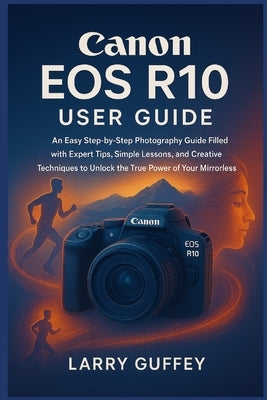 Canon EOS R10 User Guide: An Easy Step-by-Step Photography Guide Filled with Expert Tips, Simple Lessons, and Creative Techniques to Unlock the True P by Guffey, Larry