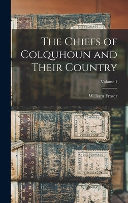 The Chiefs of Colquhoun and Their Country; Volume 1 by Fraser, William