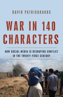 War in 140 Characters: How Social Media Is Reshaping Conflict in the Twenty-First Century by Patrikarakos, David
