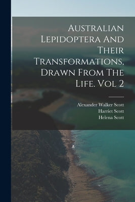 Australian Lepidoptera And Their Transformations, Drawn From The Life. Vol 2 by Scott, Alexander Walker 1800-1883