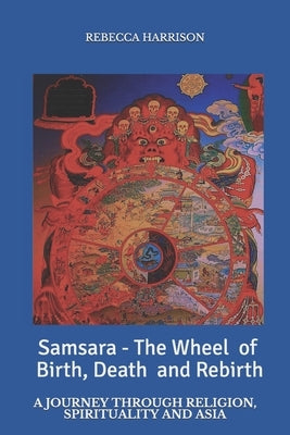 Samsara - the Wheel of Birth, Death and Rebirth: A journey through spirituality, religion and Asia by Harrison, Rebecca