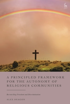 A Principled Framework for the Autonomy of Religious Communities: Reconciling Freedom and Discrimination by Deagon, Alex