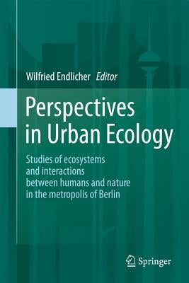 Perspectives in Urban Ecology: Ecosystems and Interactions Between Humans and Nature in the Metropolis of Berlin by Endlicher, Wilfried