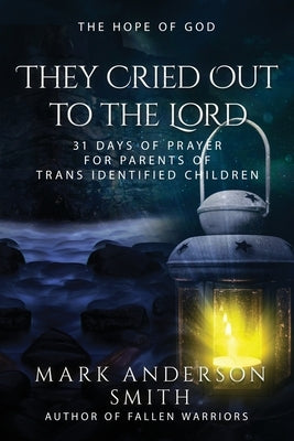 They Cried Out To The Lord: 31 Days of Prayer for Parents of Trans Identified Children by Smith, Mark Anderson