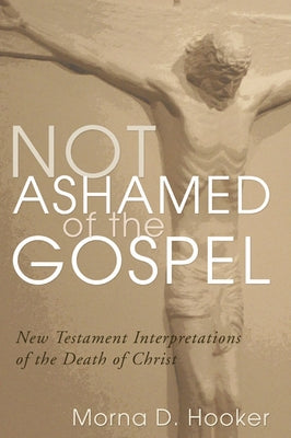 Not Ashamed of the Gospel: New Testament Interpretations of the Death of Christ by Hooker, Morna D.