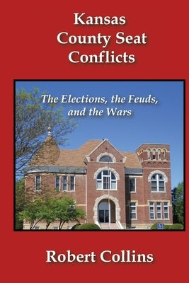 Kansas County Seat Conflicts: The Elections, the Feuds, and the Wars by Collins, Robert