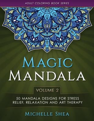 The Magic Mandala Coloring Book: 50 Mandala Designs For Stress Relief, Relaxation and Art Therapy (Volume 2) by Shea, Michelle