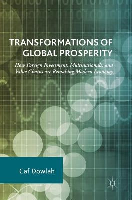 Transformations of Global Prosperity: How Foreign Investment, Multinationals, and Value Chains Are Remaking Modern Economy by Dowlah, Caf