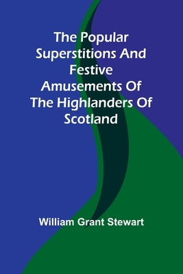 The popular superstitions and festive amusements of the Highlanders of Scotland by Grant Stewart, William