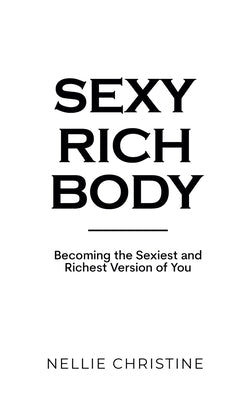 Sexy Rich Body: Becoming the Sexiest and Richest Version of You by Christine, Nellie