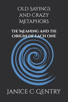 Old Sayings and Crazy Metaphors: The Meaning And The Origin of Each One by Gentry, Janice C.