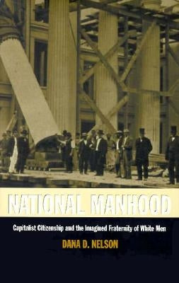 National Manhood: Capitalist Citizenship and the Imagined Fraternity of White Men by Nelson, Dana D.