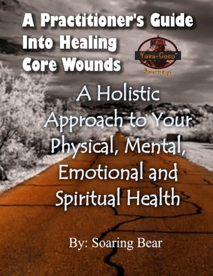 A Practitioner's Guide: Into Healing Core Wounds by Bear, Soaring