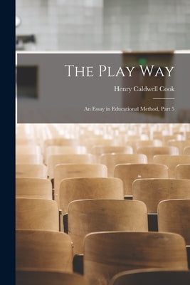 The Play Way: An Essay in Educational Method, Part 5 by Cook, Henry Caldwell