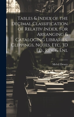 Tables & Index of the Decimal Classification of Relativ Index, for Arranging & Cataloging Libraries, Clippings, Notes, Etc. 3D Ed., Rev. & Enl by Dewey, Melvil