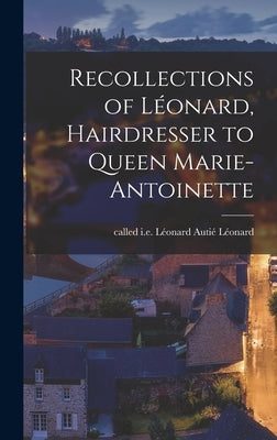 Recollections of Léonard, Hairdresser to Queen Marie-Antoinette by Léonard, I. E. Léonard Autié Called