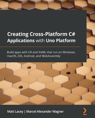Creating Cross-Platform C# Applications with Uno Platform: Build apps with C# and XAML that run on Windows, macOS, iOS, Android, and WebAssembly by Lacey, Matt