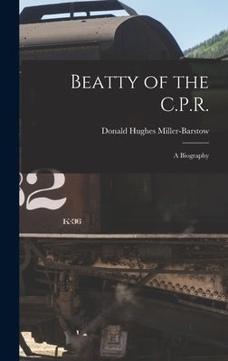 Beatty of the C.P.R.: a Biography by Miller-Barstow, Donald Hughes 1902-