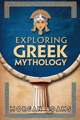 Exploring Greek Mythology: Your Introduction to Gods, Goddesses, and Legends by Adams, Morgan