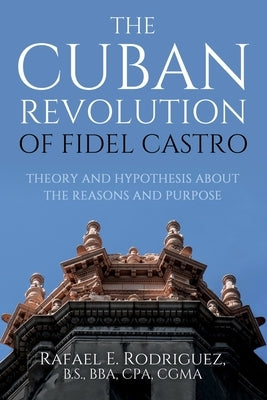 The Cuban Revolution of Fidel Castro / Theory and Hypothesis about the Reasons and Purpose by Rodriguez, Rafael E.