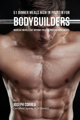 51 Bodybuilder Dinner Meals High in Protein: Increase Muscle Fast Without Pills or Protein Supplements by Correa (Certified Sports Nutritionist)