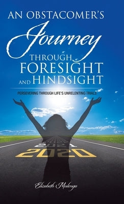An Obstacomer's Journey Through Foresight and Hindsight: Persevering Through Life's Unrelenting Trials by Mulenga, Elizabeth