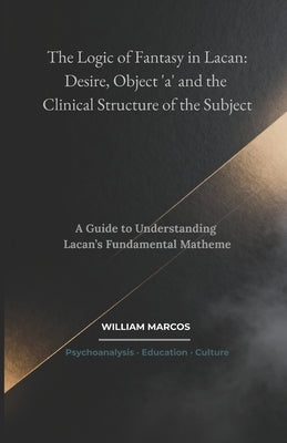 The Logic of Fantasy in Lacan: Desire, Object 'a' and the Clinical Structure of the Subject: A Guide to Understanding Lacan's Fundamental Matheme by Silva, William Marcos