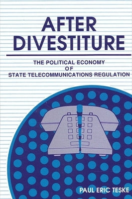 After Divestiture: The Political Economy of State Telecommunications Regulation by Teske, Paul