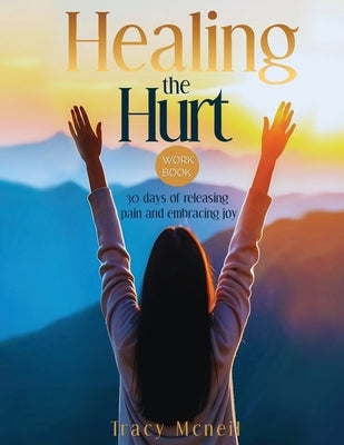 Healing the Hurt: 30 Days to Release Pain and Embrace Joy by McNeil, Tracy