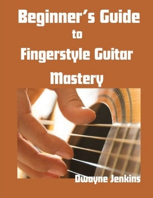 Beginner's Guide to Fingerstyle Guitar Mastery: A Complete Guide to Learning Essential Techniques & Theory with Ease by Jenkins, Dwayne