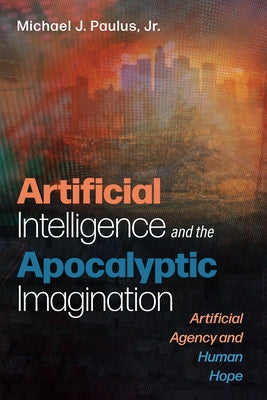 Artificial Intelligence and the Apocalyptic Imagination: Artificial Agency and Human Hope by Paulus, Michael J.