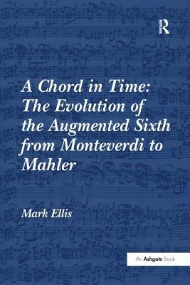 A Chord in Time: The Evolution of the Augmented Sixth from Monteverdi to Mahler: The Evolution of the Augmented Sixth from Monteverdi to Mahler by Ellis, Mark