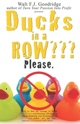 Ducks in a Row Please.: How to find the courage to finally QUIT your soul-draining, life-sapping, energy-depleting, freedom-robbing job now... by Goodridge, Walt F. J.