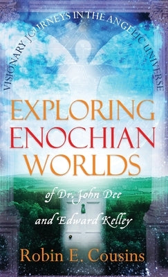 Exploring Enochian Worlds: Visionary Journeys in the Angelic Universe of Dr. John Dee and Edward Kelley by Cousins, Robin E.