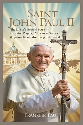 Saint John Paul II: The life of a beloved pope-powerful prayers, miraculous stories, & spiritual lessons that changed the world by Paul, Franklin
