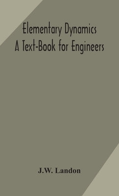 Elementary Dynamics; A Text-Book for Engineers by Landon, J. W.