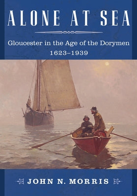 Alone at Sea: Gloucester in the Age of the Dorymen, 1623-1939 by Morris, John N.