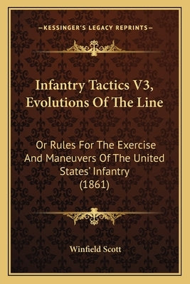 Infantry Tactics V3, Evolutions Of The Line: Or Rules For The Exercise And Maneuvers Of The United States' Infantry (1861) by Scott, Winfield