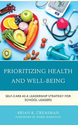 Prioritizing Health and Well-Being: Self-Care as a Leadership Strategy for School Leaders by Creasman, Brian K.