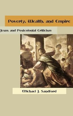 Poverty, Wealth, and Empire: Jesus and Postcolonial Criticism by Sandford, Michael J.