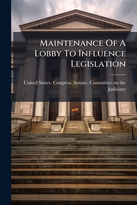 Maintenance Of A Lobby To Influence Legislation: Hearings Before A Subcommittee Of The Committee On The Judiciary, United States, Sixty-third Congress by United States Congress Senate Committ