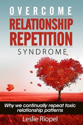 Overcome Relationship Repetition Syndrome by Riopel, Leslie