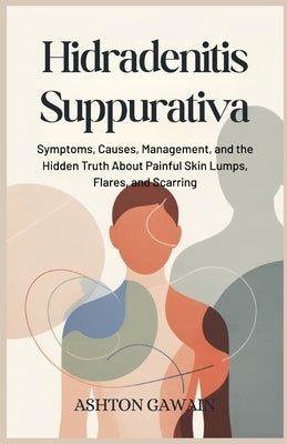 Hidradenitis Suppurativa: Symptoms, Causes, Management, and the Hidden Truth About Painful Skin Lumps, Flares, and Scarring by Gawain, Ashton