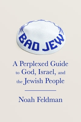 Bad Jew: A Perplexed Guide to God, Israel, and the Jewish People by Feldman, Noah