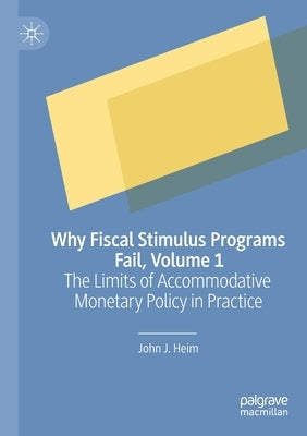 Why Fiscal Stimulus Programs Fail, Volume 1: The Limits of Accommodative Monetary Policy in Practice by Heim, John J.