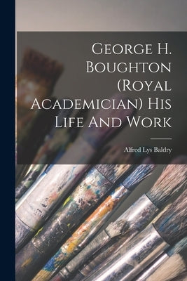 George H. Boughton (royal Academician) His Life And Work by Baldry, Alfred Lys